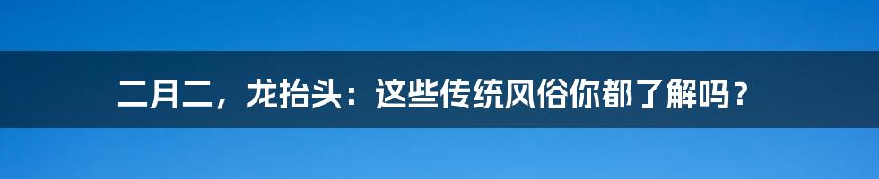 二月二，龙抬头：这些传统风俗你都了解吗？