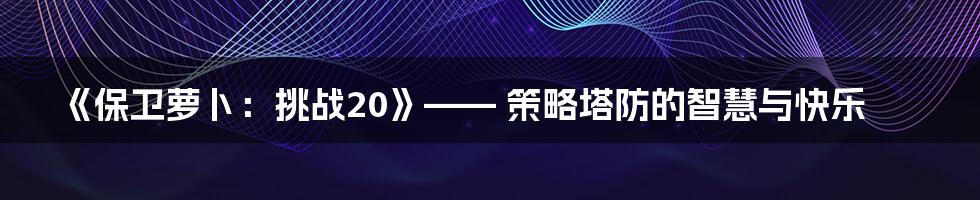 《保卫萝卜:挑战20》—— 策略塔防的智慧与快乐