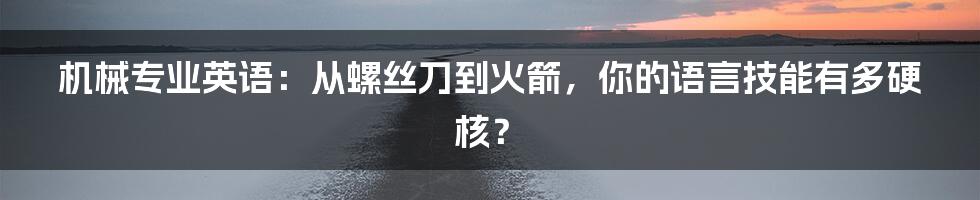 机械专业英语:从螺丝刀到火箭,你的语言技能有多硬核?