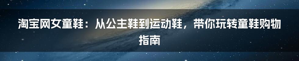 淘宝网女童鞋:从公主鞋到运动鞋,带你玩转童鞋购物指南