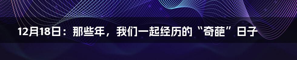 12月18日:那些年,我们一起经历的“奇葩”日子