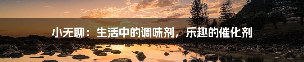 小无聊:生活中的调味剂,乐趣的催化剂