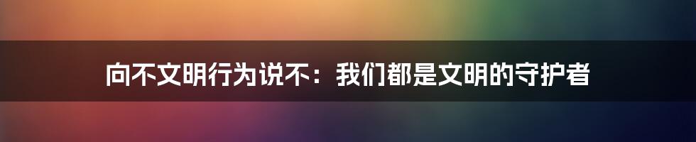 向不文明行为说不：我们都是文明的守护者