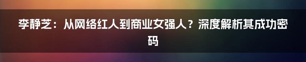 李静芝：从网络红人到商业女强人？深度解析其成功密码