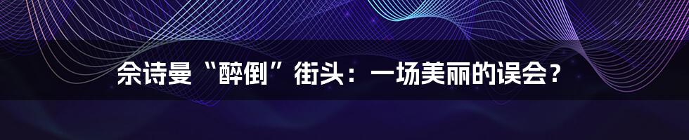 佘诗曼“醉倒”街头：一场美丽的误会？