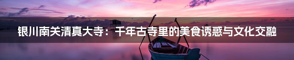 银川南关清真大寺：千年古寺里的美食诱惑与文化交融