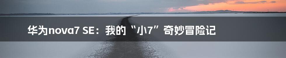 华为nova7 SE:我的“小7”奇妙冒险记