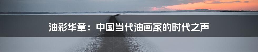 油彩华章:中国当代油画家的时代之声