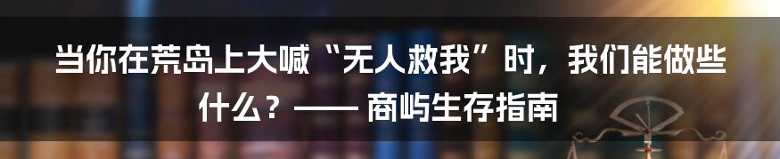 当你在荒岛上大喊“无人救我”时，我们能做些什么？—— 商屿生存指南