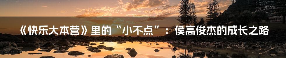 《快乐大本营》里的“小不点”：侯高俊杰的成长之路