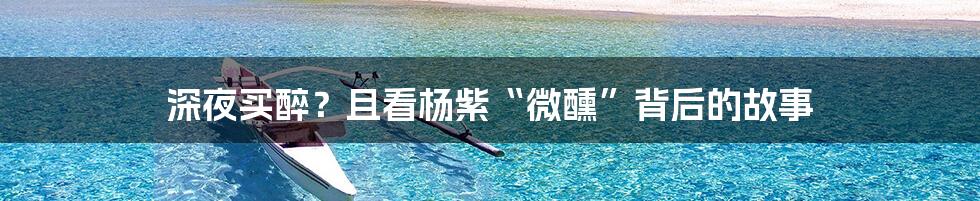 深夜买醉？且看杨紫“微醺”背后的故事