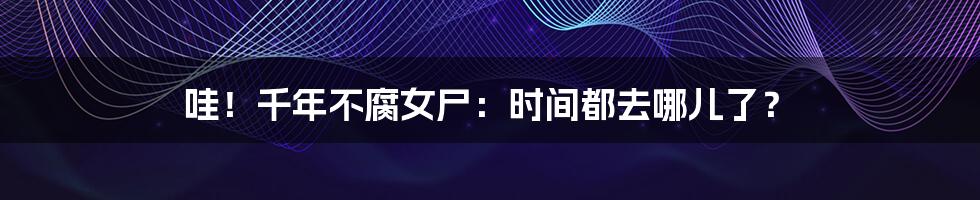 哇！千年不腐女尸：时间都去哪儿了？