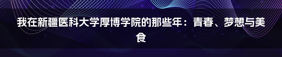 我在新疆医科大学厚博学院的那些年:青春、梦想与美食