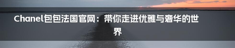Chanel包包法国官网:带你走进优雅与奢华的世界