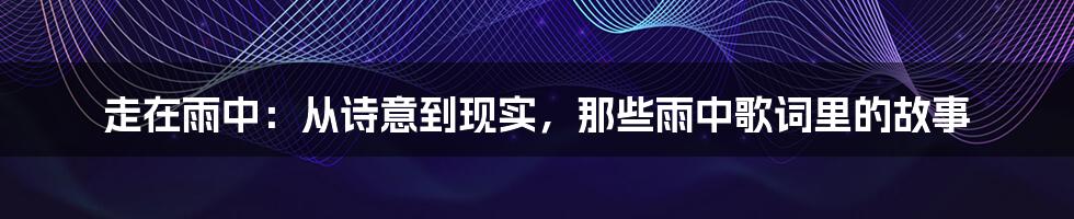 走在雨中：从诗意到现实，那些雨中歌词里的故事