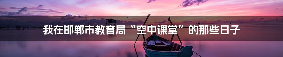 我在邯郸市教育局“空中课堂”的那些日子