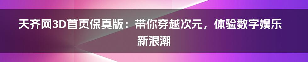 天齐网3D首页保真版:带你穿越次元,体验数字娱乐新浪潮