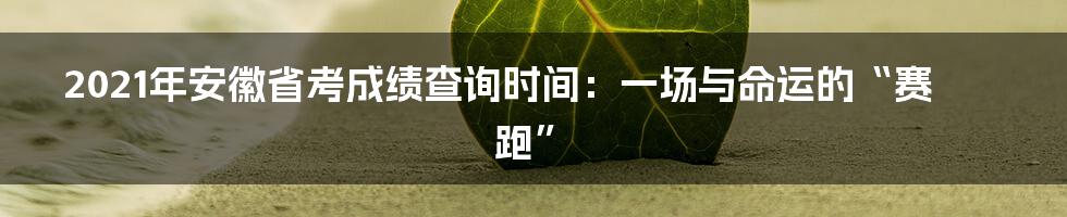 2021年安徽省考成绩查询时间：一场与命运的“赛跑”
