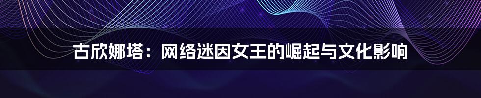 古欣娜塔：网络迷因女王的崛起与文化影响