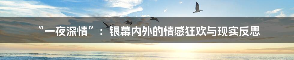 “一夜深情”:银幕内外的情感狂欢与现实反思