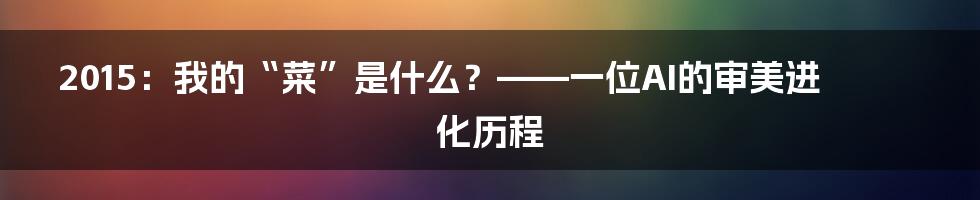 2015:我的“菜”是什么?——一位AI的审美进化历程