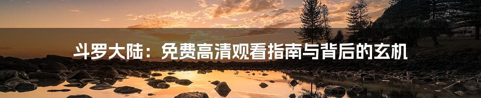 斗罗大陆：免费高清观看指南与背后的玄机