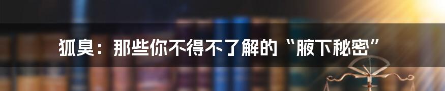 狐臭:那些你不得不了解的“腋下秘密”