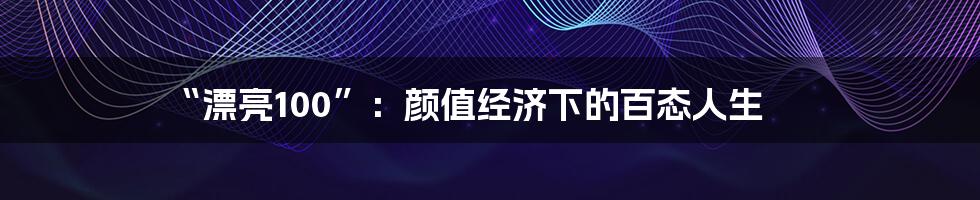 “漂亮100”：颜值经济下的百态人生