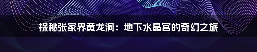 探秘张家界黄龙洞：地下水晶宫的奇幻之旅