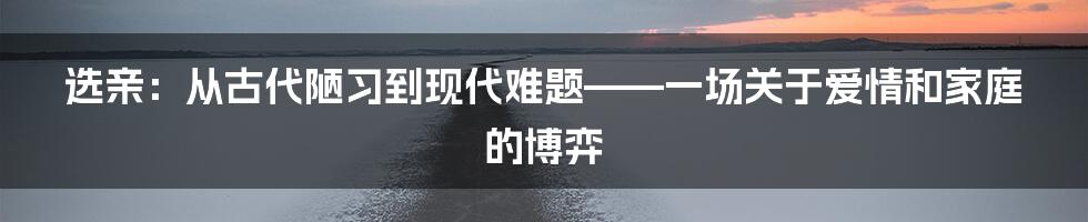 选亲:从古代陋习到现代难题——一场关于爱情和家庭的博弈