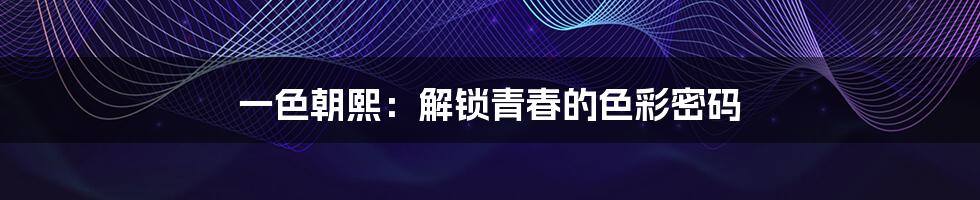 一色朝熙：解锁青春的色彩密码