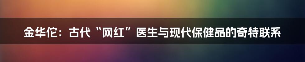 金华佗：古代“网红”医生与现代保健品的奇特联系