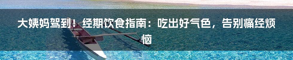 大姨妈驾到！经期饮食指南：吃出好气色，告别痛经烦恼