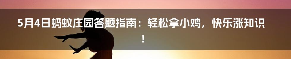 5月4日蚂蚁庄园答题指南:轻松拿小鸡,快乐涨知识!