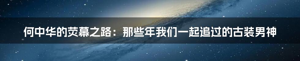 何中华的荧幕之路：那些年我们一起追过的古装男神