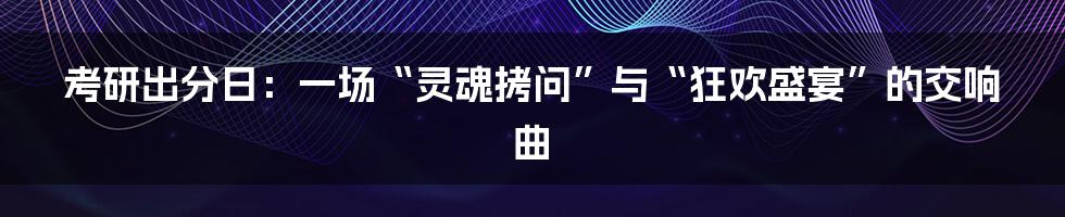考研出分日：一场“灵魂拷问”与“狂欢盛宴”的交响曲