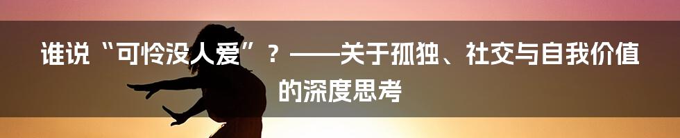 谁说“可怜没人爱”?——关于孤独、社交与自我价值的深度思考