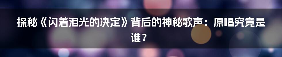 探秘《闪着泪光的决定》背后的神秘歌声：原唱究竟是谁？
