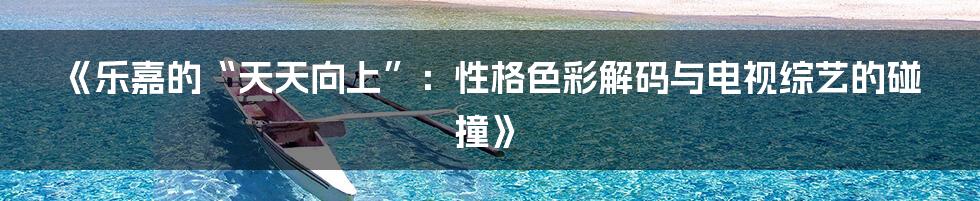 《乐嘉的“天天向上”：性格色彩解码与电视综艺的碰撞》