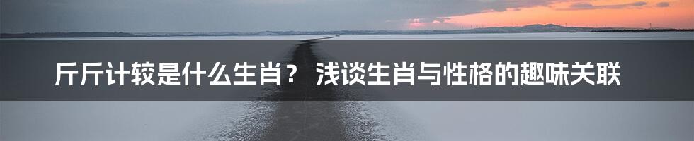 斤斤计较是什么生肖？ 浅谈生肖与性格的趣味关联