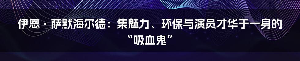 伊恩·萨默海尔德：集魅力、环保与演员才华于一身的“吸血鬼”
