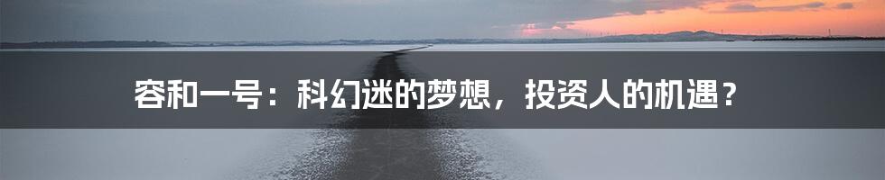 容和一号:科幻迷的梦想,投资人的机遇?