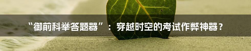 “御前科举答题器”:穿越时空的考试作弊神器?