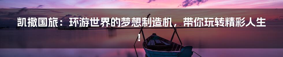 凯撒国旅:环游世界的梦想制造机,带你玩转精彩人生!