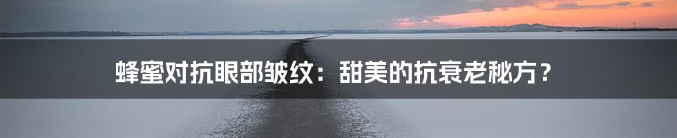 蜂蜜对抗眼部皱纹：甜美的抗衰老秘方？