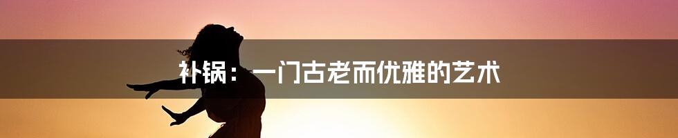 补锅:一门古老而优雅的艺术