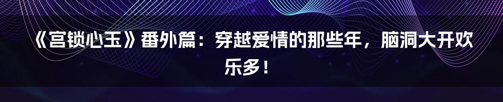 《宫锁心玉》番外篇：穿越爱情的那些年，脑洞大开欢乐多！
