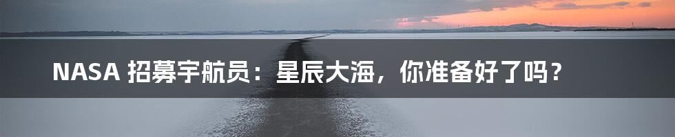 NASA 招募宇航员：星辰大海，你准备好了吗？