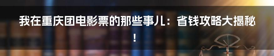 我在重庆团电影票的那些事儿:省钱攻略大揭秘!