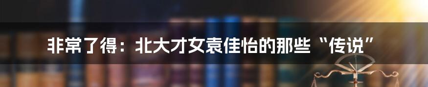 非常了得：北大才女袁佳怡的那些“传说”